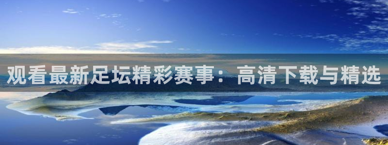 观看最新足坛精彩赛事：高清下载与精选