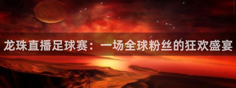 龙珠直播足球赛：一场全球粉丝的狂欢盛宴