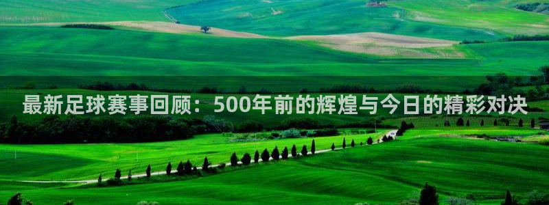 最新足球赛事回顾：500年前的辉煌与今日的精彩对决