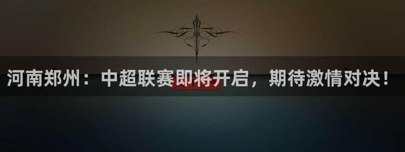  河南郑州：中超联赛即将开启，期待激情对决！